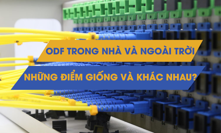 Điểm giống và khác nhau của ODF trong nhà và ngoài trời, ODF quang trong nhà và ngoài trời khác nhau như nào?